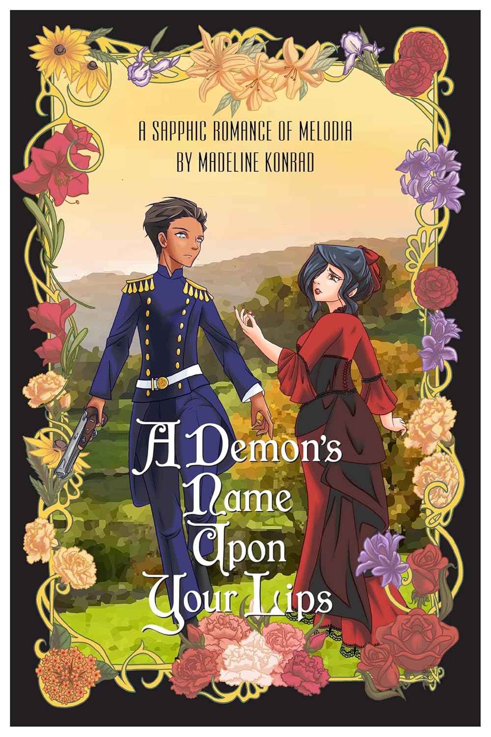 The cover of a book entitled A DEMON'S NAME UPON YOUR LIPS. At the bottom is the subtitle: A Sapphic Romance of Melodia, by Madeline Konrad. A woman in a red flowing corseted dress, on the right, looks longingly upon another woman in blue military dress. The woman on the left bears a hardened expression. Surrounding them is a border of various specific flowers.